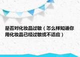 是否对化妆品过敏（怎么样知道你用化妆品已经过敏或不适应）