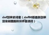 dnf剑宗史诗套（dnf90版最新剑宗剑皇刷图搬砖异界套选择）