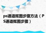 ps通道抠图步骤方法（PS通道抠图步骤）