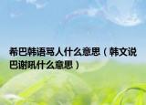 希巴韩语骂人什么意思（韩文说巴谢吼什么意思）