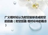 广义相对论认为时空能够造成时空的扭曲（时空扭曲 相对论中的概念）