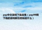 psp中文游戏下载全集（psp99网下载的游戏解压密码是什么）