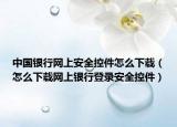 中国银行网上安全控件怎么下载（怎么下载网上银行登录安全控件）