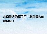 北京最大的军工厂（北京最大的建材城）