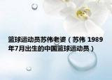 篮球运动员苏伟老婆（苏伟 1989年7月出生的中国篮球运动员）