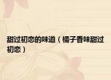 甜过初恋的味道（橘子香味甜过初恋）