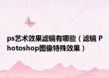 ps艺术效果滤镜有哪些（滤镜 Photoshop图像特殊效果）