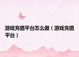 游戏充值平台怎么做（游戏充值平台）
