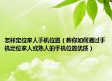 怎样定位家人手机位置（教你如何通过手机定位家人或熟人的手机位置优质）