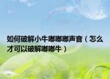 如何破解小牛嘟嘟嘟声音（怎么才可以破解嘟嘟牛）