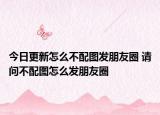 今日更新怎么不配图发朋友圈 请问不配图怎么发朋友圈