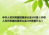 中华人民共和国民事诉讼法102条（中华人民共和国民事诉讼法108条是什么）