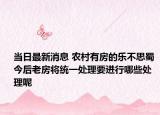 当日最新消息 农村有房的乐不思蜀 今后老房将统一处理要进行哪些处理呢