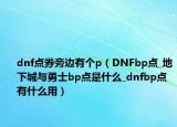 dnf点券旁边有个p（DNFbp点_地下城与勇士bp点是什么_dnfbp点有什么用）