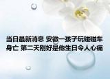当日最新消息 安徽一孩子玩碰碰车身亡 第二天刚好是他生日令人心痛