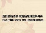 当日最新消息 双胞胎姐妹互换身份违法出国30余次 她们是这样操作的