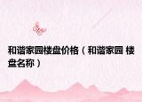 和谐家园楼盘价格（和谐家园 楼盘名称）