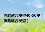 胖脸适合发型40-50岁（胖脸适合发型）