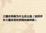 三国杀郭嘉为什么这么强（如何评价三国杀武将界限突破郭嘉）