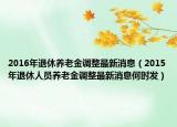 2016年退休养老金调整最新消息（2015年退休人员养老金调整最新消息何时发）