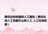 腾讯在线客服转人工服务（腾讯在线人工客服怎么转人工 人工在线客服）