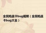 全民枪战卡bug视频（全民枪战卡bug大全）