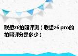 联想z6拍照评测（联想z6 pro的拍照评分是多少）