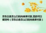 京东白条怎么扫码向商家付款,真的可以做到吗（京东白条怎么扫码向商家付款）
