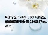 la讨论区ip2021（求LA讨论区最最最新IP地址562808657qq.com）