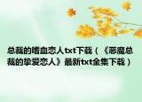 总裁的嗜血恋人txt下载（《恶魔总裁的挚爱恋人》最新txt全集下载）