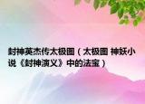 封神英杰传太极图（太极图 神妖小说《封神演义》中的法宝）