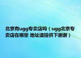 北京有ugg专卖店吗（ugg北京专卖店在哪里 地址请提供下谢谢）