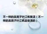 不一样的美男子叶江帆复活（不一样的美男子叶江帆是谁演的）