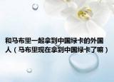 和马布里一起拿到中国绿卡的外国人（马布里现在拿到中国绿卡了嘛）