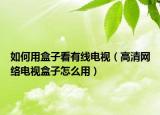 如何用盒子看有线电视（高清网络电视盒子怎么用）