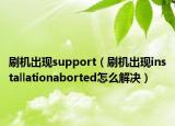 刷机出现support（刷机出现installationaborted怎么解决）