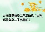 大连哪里有卖二手发动机（大连哪里有卖二手电脑的）
