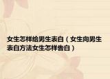 女生怎样给男生表白（女生向男生表白方法女生怎样告白）