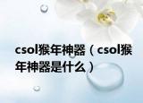 csol猴年神器（csol猴年神器是什么）