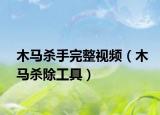 木马杀手完整视频（木马杀除工具）