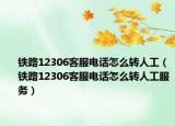 铁路12306客服电话怎么转人工（铁路12306客服电话怎么转人工服务）