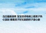 当日最新消息 宝宝误进电梯上楼男子热心送回 看着孩子好无助的样子很心酸
