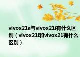 vivox21a与vivox21i有什么区别（vivox21i和vivox21有什么区别）