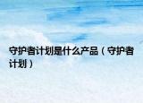 守护者计划是什么产品（守护者计划）