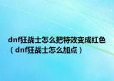 dnf狂战士怎么把特效变成红色（dnf狂战士怎么加点）