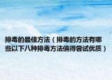 排毒的最佳方法（排毒的方法有哪些以下八种排毒方法值得尝试优质）