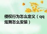 侵权行为怎么定义（qq炫舞怎么安装）