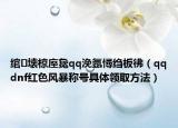 绾㈣壊椋庢毚qq浼氬憳绉板彿（qqdnf红色风暴称号具体领取方法）