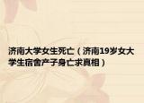 济南大学女生死亡（济南19岁女大学生宿舍产子身亡求真相）