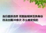 当日最新消息 双胞胎姐妹互换身份违法出国30余次 怎么被发现的